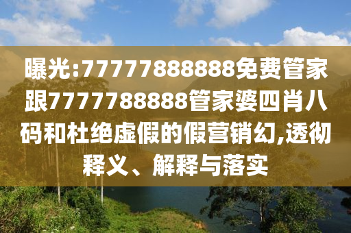 曝光:77777888888免費管家跟7777788888管家婆四肖八碼和杜絕虛假的假營銷幻,透徹釋義、解釋與落實