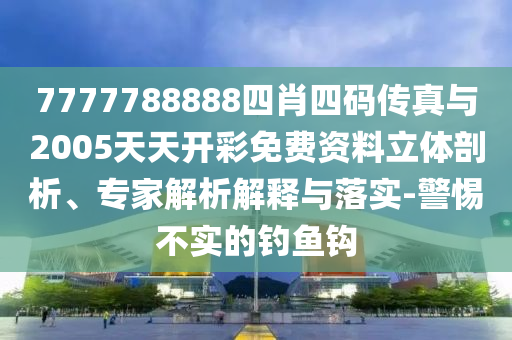 7777788888四肖四碼傳真與2005天天開彩免費資料立體剖析、專家解析解釋與落實-警惕不實的釣魚鉤