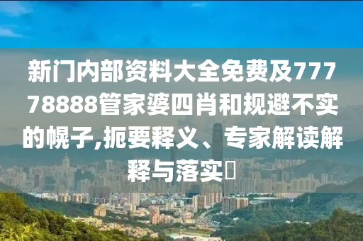 新門內部資料大全免費及77778888管家婆四肖和規避不實的幌子,扼要釋義、專家解讀解釋與落實?