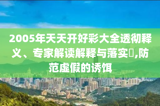 2005年天天開好彩大全透徹釋義、專家解讀解釋與落實?,防范虛假的誘餌