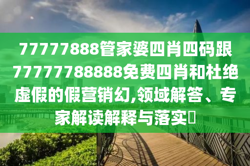 77777888管家婆四肖四碼跟77777788888免費四肖和杜絕虛假的假營銷幻,領域解答、專家解讀解釋與落實?