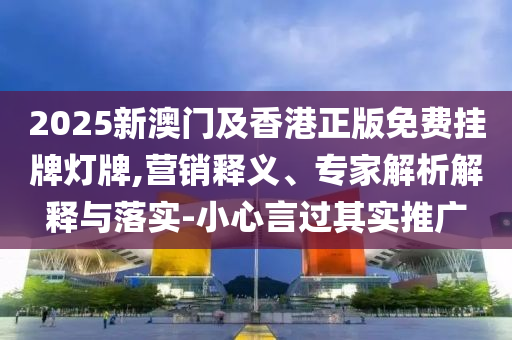 2025新澳門及香港正版免費掛牌燈牌,營銷釋義、專家解析解釋與落實-小心言過其實推廣