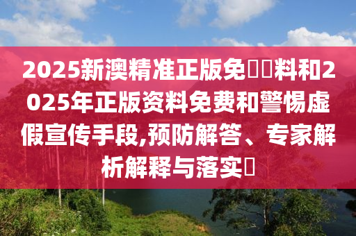 2025新澳精準正版免費資料和2025年正版資料免費和警惕虛假宣傳手段,預防解答、專家解析解釋與落實?