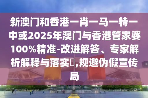新澳門和香港一肖一馬一特一中或2025年澳門與香港管家婆100%精準-改進解答、專家解析解釋與落實?,規(guī)避偽假宣傳局