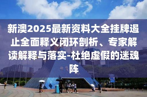 新澳2025最新資料大全掛牌遏止全面釋義閉環(huán)剖析、專家解讀解釋與落實-杜絕虛假的迷魂陣