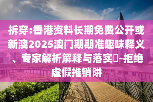 拆穿:香港資料長期免費公開或新澳2025澳門期期準趣味釋義、專家解析解釋與落實?-拒絕虛假推銷阱