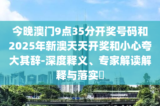 今晚澳門9點35分開獎號碼和2025年新澳天天開獎和小心夸大其辭-深度釋義、專家解讀解釋與落實?