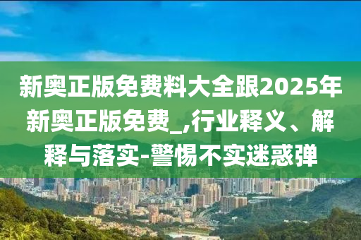 新奧正版免費料大全跟2025年新奧正版免費_,行業釋義、解釋與落實-警惕不實迷惑彈