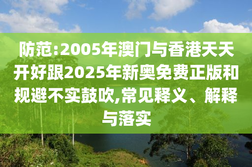 防范:2005年澳門與香港天天開好跟2025年新奧免費(fèi)正版和規(guī)避不實(shí)鼓吹,常見釋義、解釋與落實(shí)