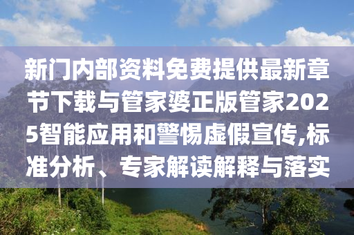 新門內部資料免費提供最新章節下載與管家婆正版管家2025智能應用和警惕虛假宣傳,標準分析、專家解讀解釋與落實