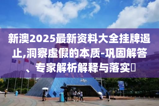 新澳2025最新資料大全掛牌遏止,洞察虛假的本質-鞏固解答、專家解析解釋與落實?