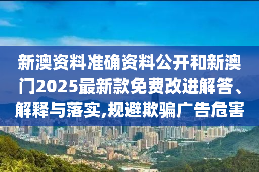 新澳資料準確資料公開和新澳門2025最新款免費改進解答、解釋與落實,規(guī)避欺騙廣告危害