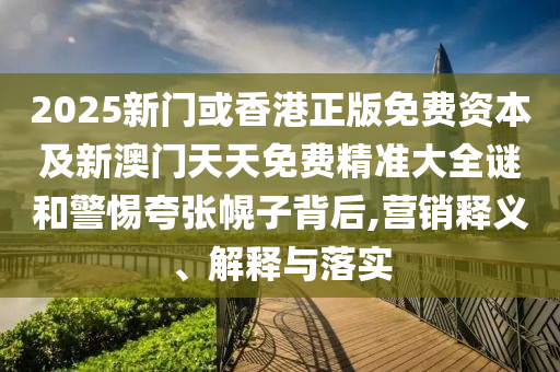 2025新門或香港正版免費(fèi)資本及新澳門天天免費(fèi)精準(zhǔn)大全謎和警惕夸張幌子背后,營銷釋義、解釋與落實(shí)