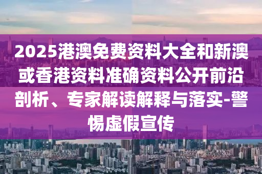 2025港澳免費資料大全和新澳或香港資料準確資料公開前沿剖析、專家解讀解釋與落實-警惕虛假宣傳