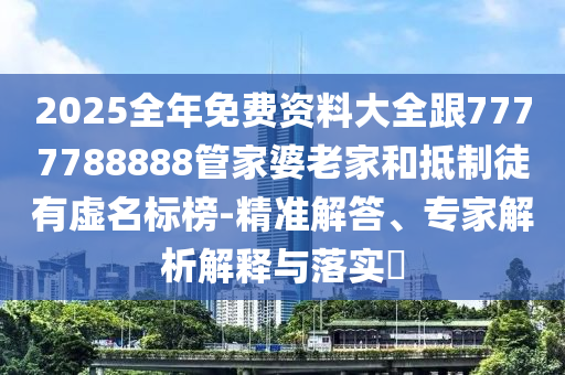 2025全年免費資料大全跟7777788888管家婆老家和抵制徒有虛名標(biāo)榜-精準(zhǔn)解答、專家解析解釋與落實?
