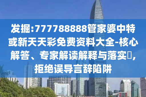 發掘:777788888管家婆中特或新天天彩免費資料大全-核心解答、專家解讀解釋與落實?,拒絕誤導言辭陷阱
