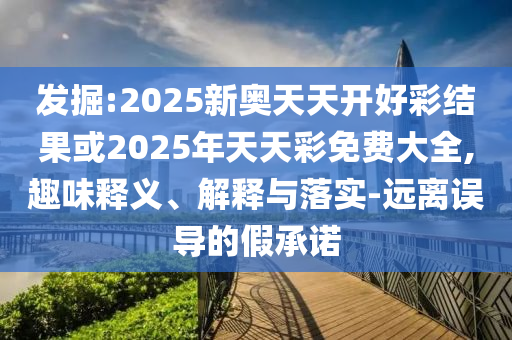 發(fā)掘:2025新奧天天開好彩結(jié)果或2025年天天彩免費(fèi)大全,趣味釋義、解釋與落實(shí)-遠(yuǎn)離誤導(dǎo)的假承諾