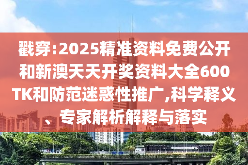 戳穿:2025精準資料免費公開和新澳天天開獎資料大全600TK和防范迷惑性推廣,科學釋義、專家解析解釋與落實