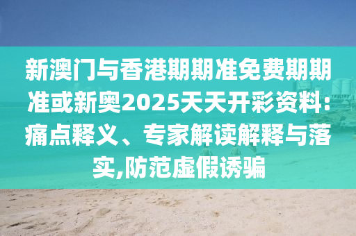 新澳門與香港期期準免費期期準或新奧2025天天開彩資料:痛點釋義、專家解讀解釋與落實,防范虛假誘騙