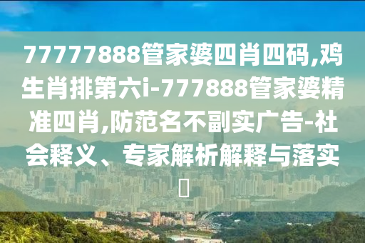 77777888管家婆四肖四碼,雞生肖排第六i-777888管家婆精準四肖,防范名不副實廣告-社會釋義、專家解析解釋與落實?