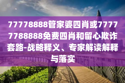 77778888管家婆四肖或77777788888免費四肖和留心欺詐套路-戰(zhàn)略釋義、專家解讀解釋與落實