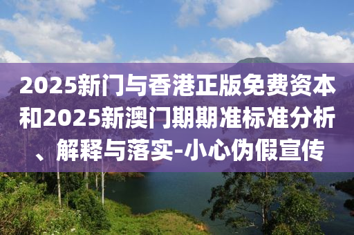 2025新門與香港正版免費資本和2025新澳門期期準標準分析、解釋與落實-小心偽假宣傳