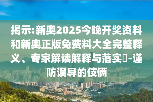 揭示:新奧2025今晚開獎資料和新奧正版免費(fèi)料大全完整釋義、專家解讀解釋與落實(shí)?-謹(jǐn)防誤導(dǎo)的伎倆