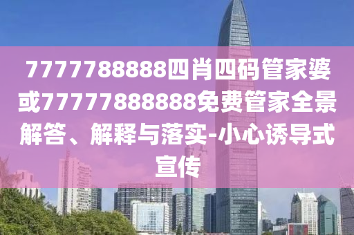 7777788888四肖四碼管家婆或77777888888免費(fèi)管家全景解答、解釋與落實(shí)-小心誘導(dǎo)式宣傳
