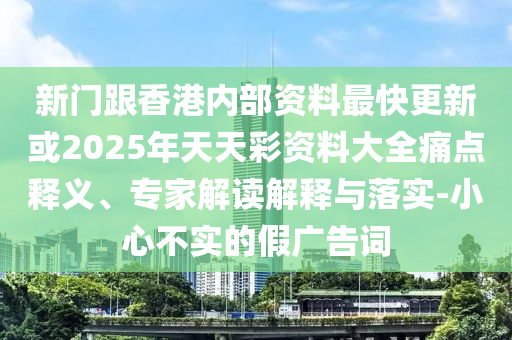 新門跟香港內部資料最快更新或2025年天天彩資料大全痛點釋義、專家解讀解釋與落實-小心不實的假廣告詞