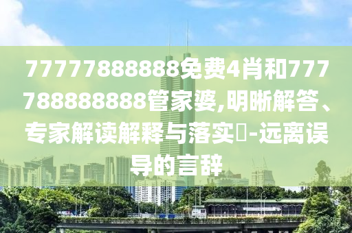 77777888888免費(fèi)4肖和777788888888管家婆,明晰解答、專家解讀解釋與落實(shí)?-遠(yuǎn)離誤導(dǎo)的言辭