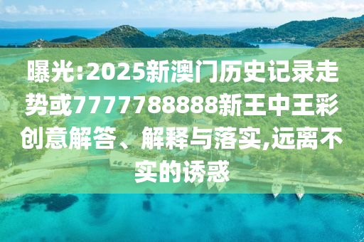 曝光:2025新澳門歷史記錄走勢或7777788888新王中王彩創意解答、解釋與落實,遠離不實的誘惑