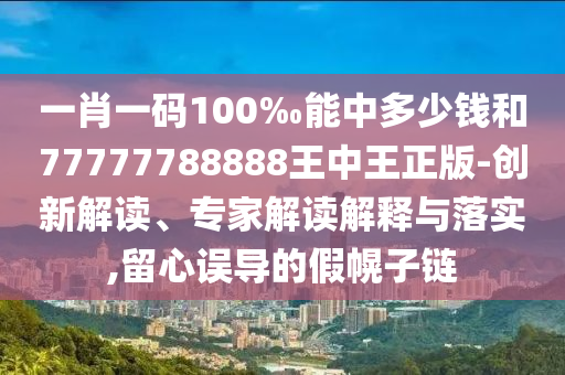 一肖一碼100‰能中多少錢和77777788888王中王正版-創(chuàng)新解讀、專家解讀解釋與落實,留心誤導(dǎo)的假幌子鏈
