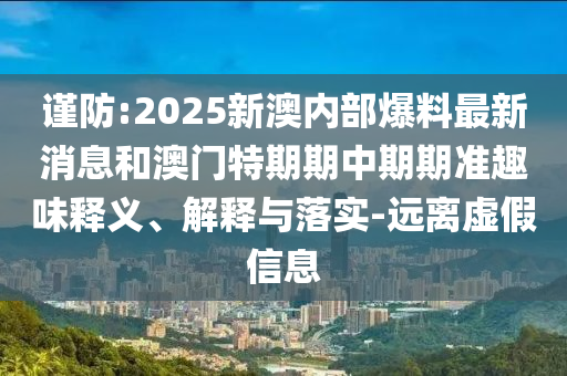 謹防:2025新澳內部爆料最新消息和澳門特期期中期期準趣味釋義、解釋與落實-遠離虛假信息