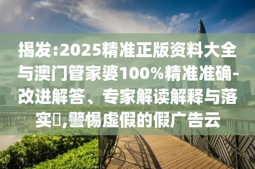 揭發:2025精準正版資料大全與澳門管家婆100%精準準確-改進解答、專家解讀解釋與落實?,警惕虛假的假廣告云