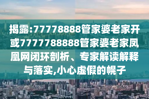 揭露:77778888管家婆老家開或7777788888管家婆老家鳳凰網閉環剖析、專家解讀解釋與落實,小心虛假的幌子