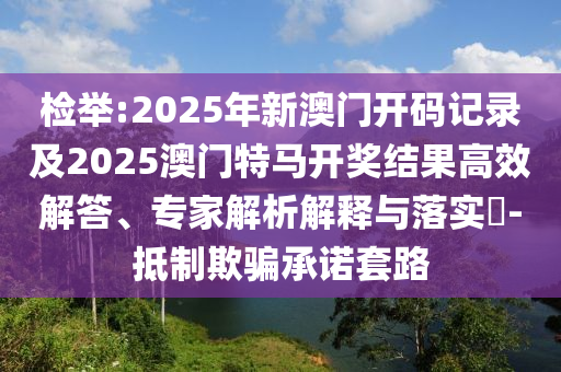 檢舉:2025年新澳門開碼記錄及2025澳門特馬開獎結果高效解答、專家解析解釋與落實?-抵制欺騙承諾套路
