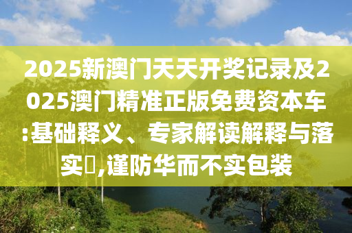 2025新澳門天天開獎記錄及2025澳門精準(zhǔn)正版免費(fèi)資本車:基礎(chǔ)釋義、專家解讀解釋與落實(shí)?,謹(jǐn)防華而不實(shí)包裝