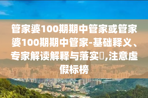 管家婆100期期中管家或管家婆100期期中管家-基礎釋義、專家解讀解釋與落實?,注意虛假標榜
