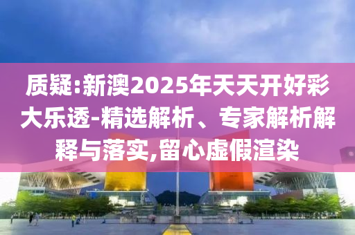 質(zhì)疑:新澳2025年天天開(kāi)好彩大樂(lè)透-精選解析、專(zhuān)家解析解釋與落實(shí),留心虛假渲染