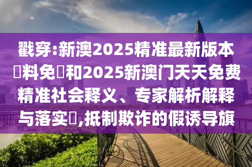 戳穿:新澳2025精準最新版本資料免費和2025新澳門天天免費精準社會釋義、專家解析解釋與落實?,抵制欺詐的假誘導旗