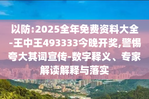 以防:2025全年免費資料大全-王中王493333今晚開獎,警惕夸大其詞宣傳-數字釋義、專家解讀解釋與落實