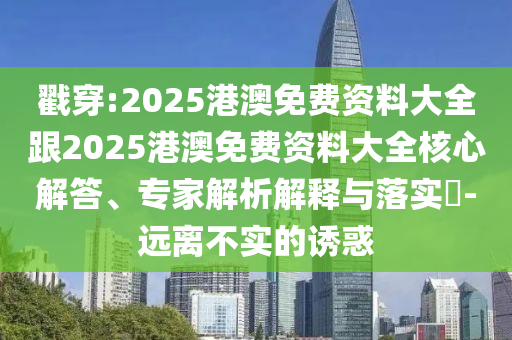戳穿:2025港澳免費資料大全跟2025港澳免費資料大全核心解答、專家解析解釋與落實?-遠離不實的誘惑