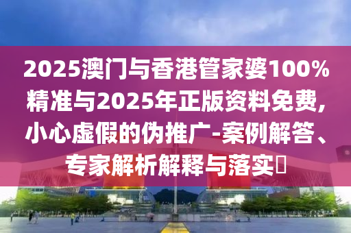 2025澳門與香港管家婆100%精準與2025年正版資料免費,小心虛假的偽推廣-案例解答、專家解析解釋與落實?