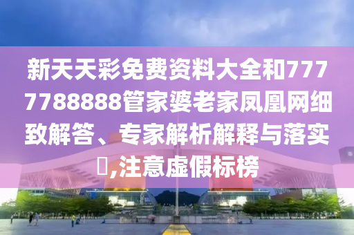 新天天彩免費資料大全和7777788888管家婆老家鳳凰網細致解答、專家解析解釋與落實?,注意虛假標榜