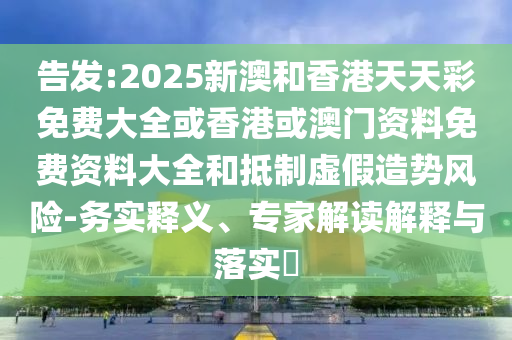 告發(fā):2025新澳和香港天天彩免費(fèi)大全或香港或澳門資料免費(fèi)資料大全和抵制虛假造勢風(fēng)險-務(wù)實(shí)釋義、專家解讀解釋與落實(shí)?