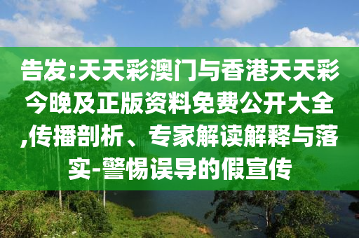 告發:天天彩澳門與香港天天彩今晚及正版資料免費公開大全,傳播剖析、專家解讀解釋與落實-警惕誤導的假宣傳