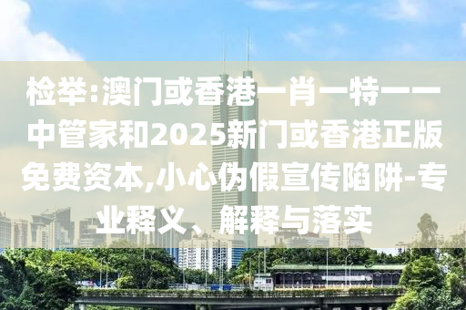 檢舉:澳門或香港一肖一特一一中管家和2025新門或香港正版免費資本,小心偽假宣傳陷阱-專業(yè)釋義、解釋與落實