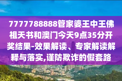 7777788888管家婆王中王佛祖天書和澳門今天9點35分開獎結果-效果解讀、專家解讀解釋與落實,謹防欺詐的假套路