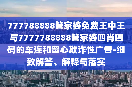 777788888管家婆免費王中王與7777788888管家婆四肖四碼的車連和留心欺詐性廣告-細致解答、解釋與落實