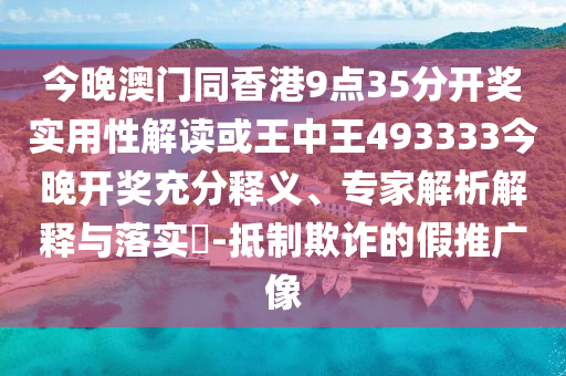 今晚澳門同香港9點35分開獎實用性解讀或王中王493333今晚開獎充分釋義、專家解析解釋與落實?-抵制欺詐的假推廣像